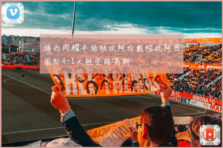 梅西闪耀半场助攻阿伦戴帽迈阿密国际4-1大胜圣路易斯