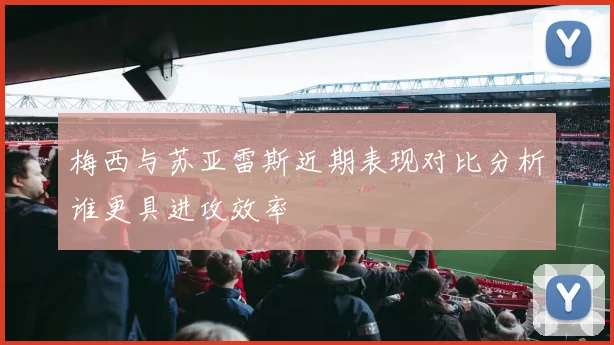 梅西与苏亚雷斯近期表现对比分析谁更具进攻效率