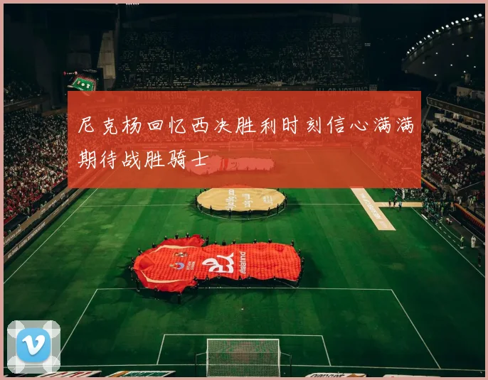 尼克杨回忆西决胜利时刻信心满满期待战胜骑士