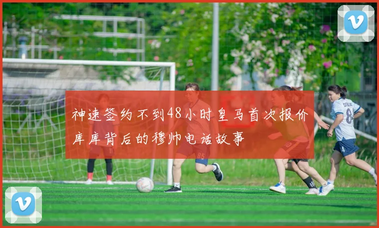 神速签约不到48小时皇马首次报价库库背后的穆帅电话故事