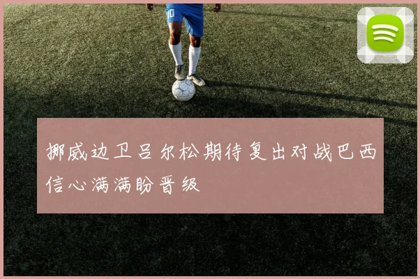 挪威边卫吕尔松期待复出对战巴西信心满满盼晋级