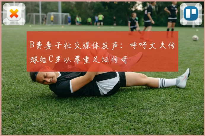 B费妻子社交媒体发声：呼吁丈夫传球给C罗以尊重足坛传奇