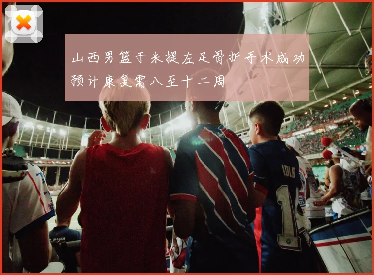 山西男篮于米提左足骨折手术成功预计康复需八至十二周